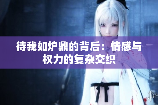 待我如炉鼎的背后：情感与权力的复杂交织