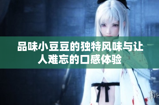 品味小豆豆的独特风味与让人难忘的口感体验