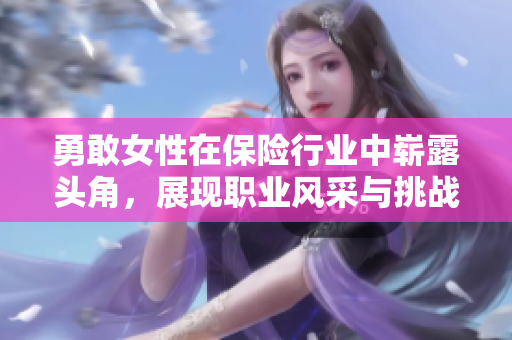 勇敢女性在保险行业中崭露头角，展现职业风采与挑战
