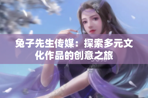 兔子先生传媒：探索多元文化作品的创意之旅