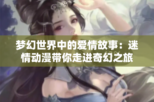 梦幻世界中的爱情故事：迷情动漫带你走进奇幻之旅