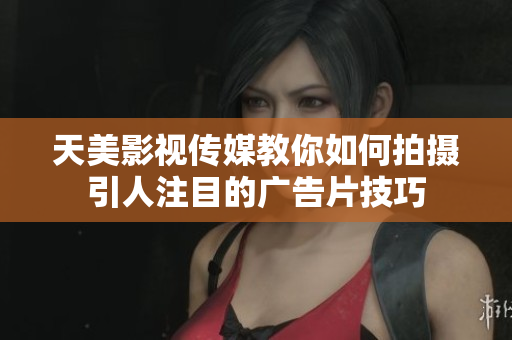 天美影视传媒教你如何拍摄引人注目的广告片技巧