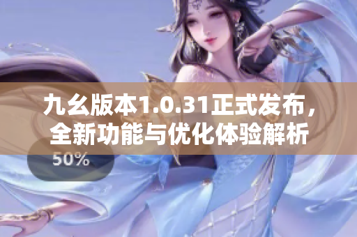 九幺版本1.0.31正式发布，全新功能与优化体验解析