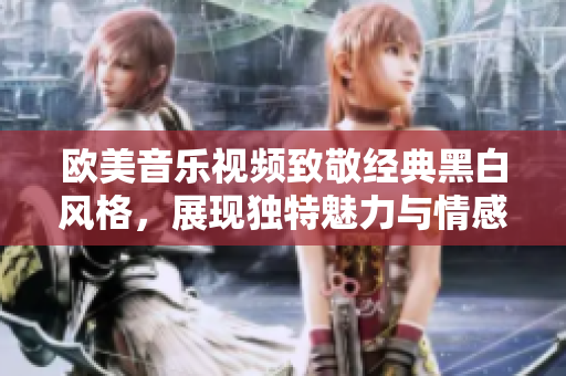 欧美音乐视频致敬经典黑白风格，展现独特魅力与情感