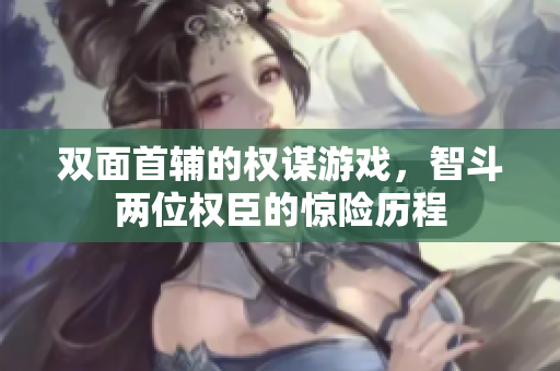双面首辅的权谋游戏，智斗两位权臣的惊险历程
