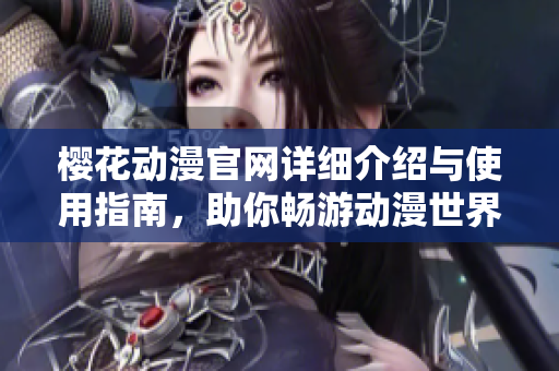 樱花动漫官网详细介绍与使用指南，助你畅游动漫世界