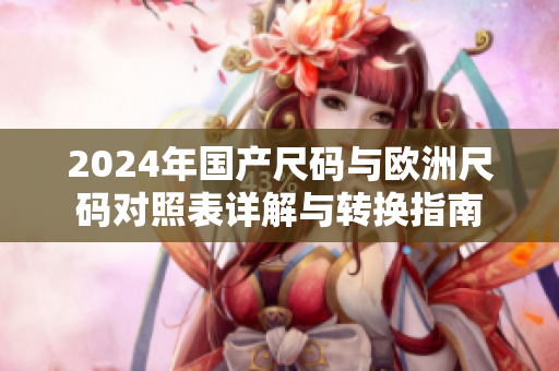 2024年国产尺码与欧洲尺码对照表详解与转换指南