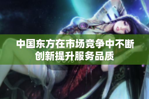 中国东方在市场竞争中不断创新提升服务品质