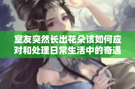 室友突然长出花朵该如何应对和处理日常生活中的奇遇