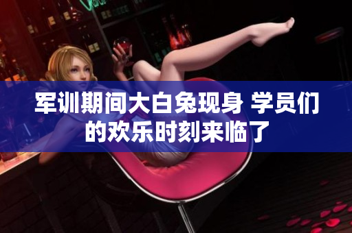 军训期间大白兔现身 学员们的欢乐时刻来临了