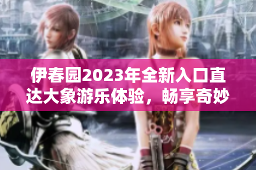伊春园2023年全新入口直达大象游乐体验，畅享奇妙之旅