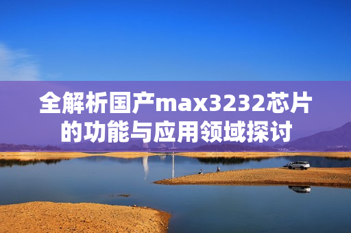 全解析国产max3232芯片的功能与应用领域探讨