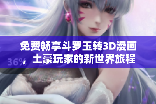免费畅享斗罗玉转3D漫画，土豪玩家的新世界旅程