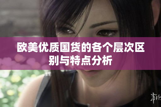 欧美优质国货的各个层次区别与特点分析