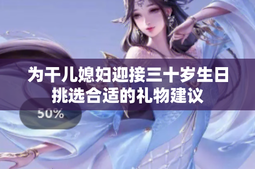 为干儿媳妇迎接三十岁生日挑选合适的礼物建议