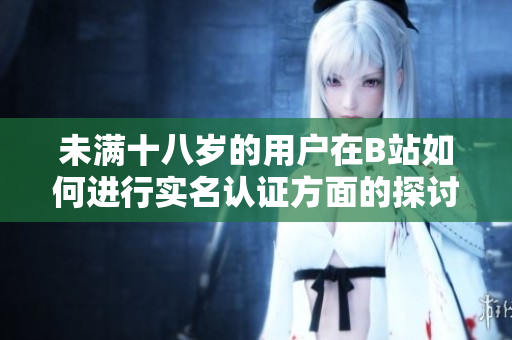 未满十八岁的用户在B站如何进行实名认证方面的探讨