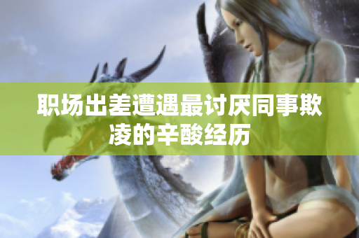 职场出差遭遇最讨厌同事欺凌的辛酸经历