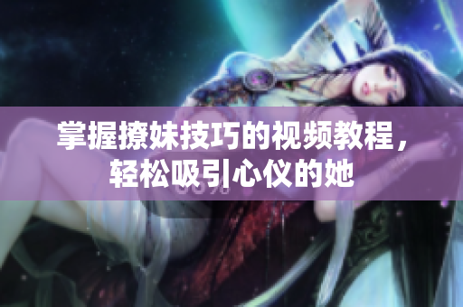 掌握撩妹技巧的视频教程，轻松吸引心仪的她