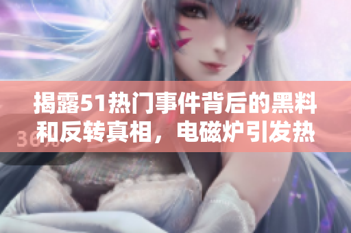 揭露51热门事件背后的黑料和反转真相，电磁炉引发热议