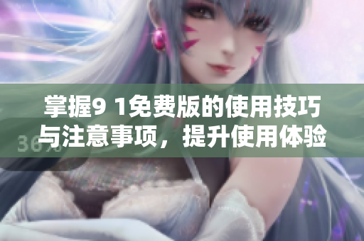 掌握9 1免费版的使用技巧与注意事项，提升使用体验与效率