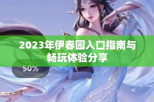 2023年伊春园入口指南与畅玩体验分享