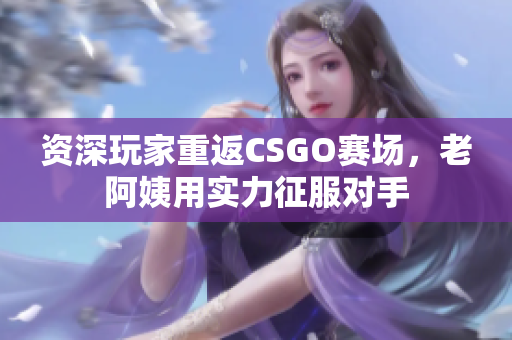 资深玩家重返CSGO赛场，老阿姨用实力征服对手