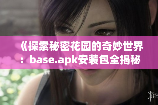 《探索秘密花园的奇妙世界：base.apk安装包全揭秘》