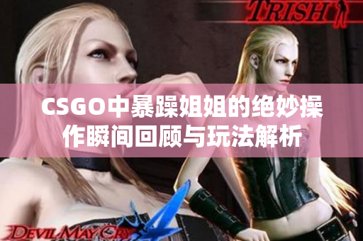 CSGO中暴躁姐姐的绝妙操作瞬间回顾与玩法解析
