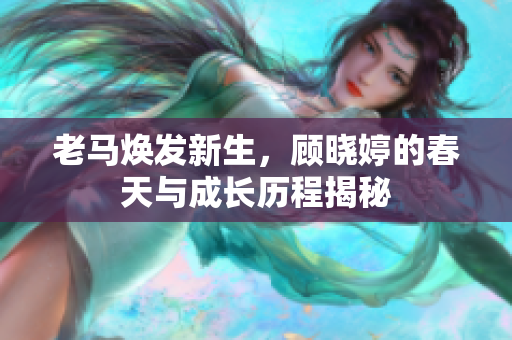 老马焕发新生，顾晓婷的春天与成长历程揭秘
