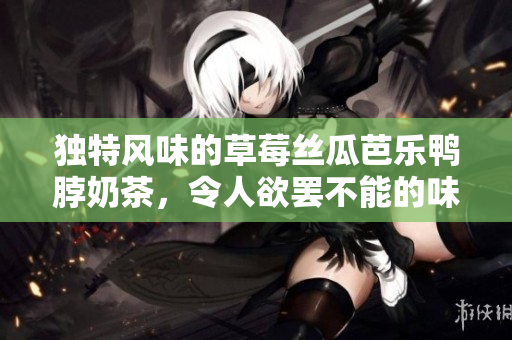 独特风味的草莓丝瓜芭乐鸭脖奶茶，令人欲罢不能的味蕾享受