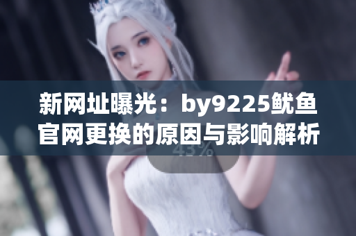 新网址曝光：by9225鱿鱼官网更换的原因与影响解析