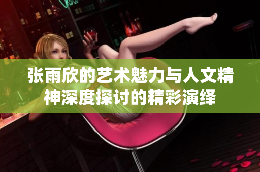 张雨欣的艺术魅力与人文精神深度探讨的精彩演绎