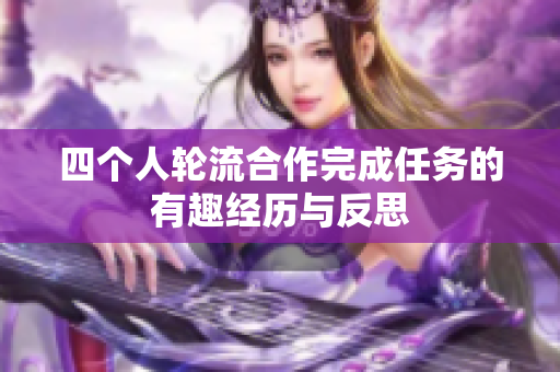 四个人轮流合作完成任务的有趣经历与反思