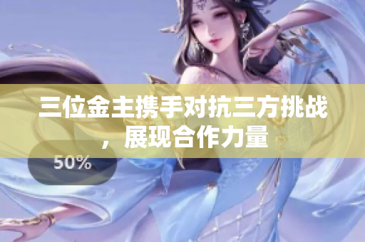 三位金主携手对抗三方挑战，展现合作力量