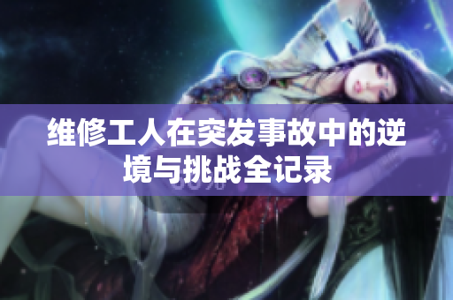 维修工人在突发事故中的逆境与挑战全记录