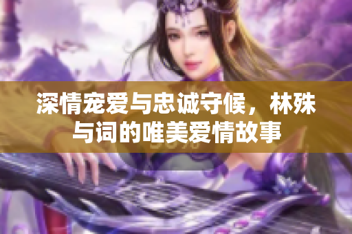 深情宠爱与忠诚守候，林殊与词的唯美爱情故事