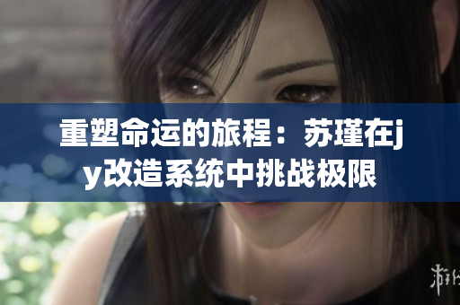 重塑命运的旅程：苏瑾在jy改造系统中挑战极限