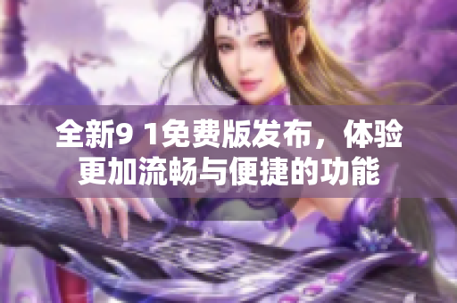全新9 1免费版发布，体验更加流畅与便捷的功能
