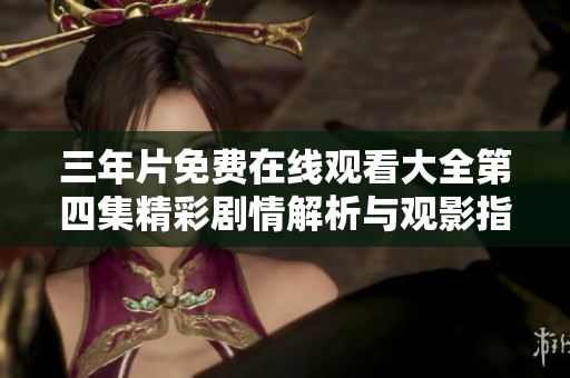 三年片免费在线观看大全第四集精彩剧情解析与观影指南