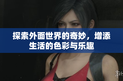 探索外面世界的奇妙，增添生活的色彩与乐趣