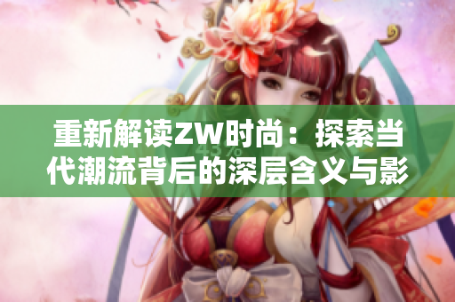 重新解读ZW时尚：探索当代潮流背后的深层含义与影响