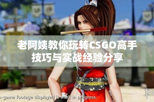 老阿姨教你玩转CSGO高手技巧与实战经验分享