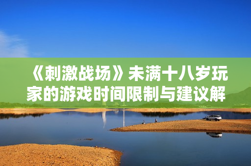 《刺激战场》未满十八岁玩家的游戏时间限制与建议解析