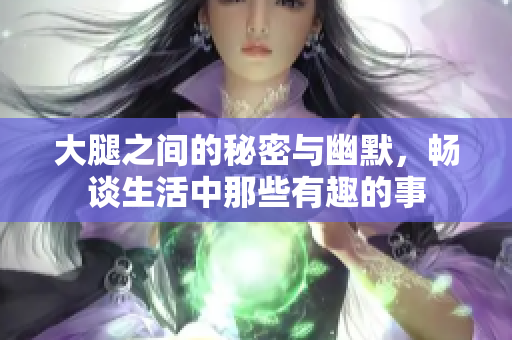 大腿之间的秘密与幽默，畅谈生活中那些有趣的事