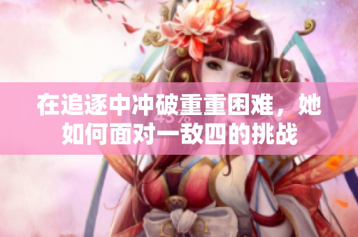 在追逐中冲破重重困难，她如何面对一敌四的挑战