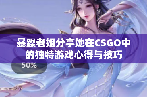 暴躁老姐分享她在CSGO中的独特游戏心得与技巧