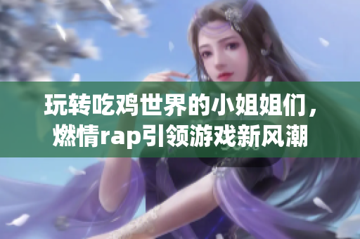玩转吃鸡世界的小姐姐们，燃情rap引领游戏新风潮