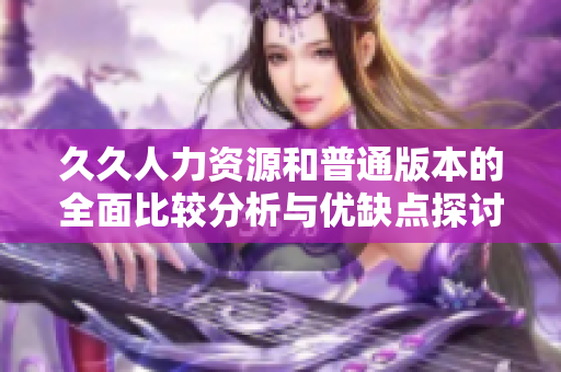 久久人力资源和普通版本的全面比较分析与优缺点探讨