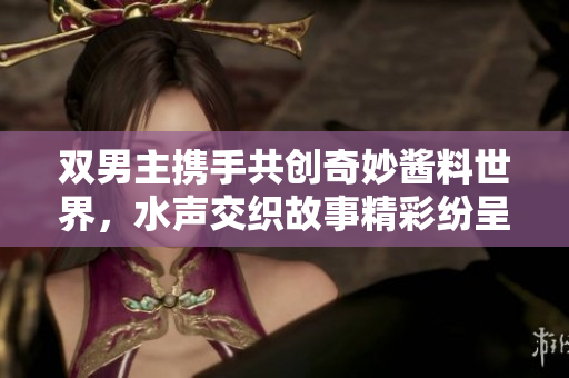 双男主携手共创奇妙酱料世界，水声交织故事精彩纷呈