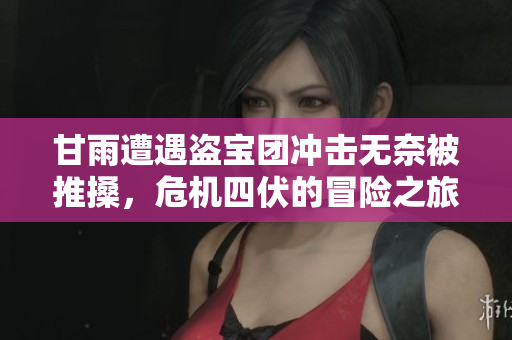 甘雨遭遇盗宝团冲击无奈被推搡，危机四伏的冒险之旅